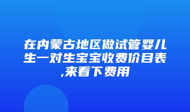 在内蒙古地区做试管婴儿生一对生宝宝收费价目表,来看下费用