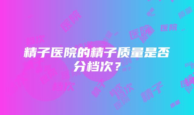 精子医院的精子质量是否分档次？