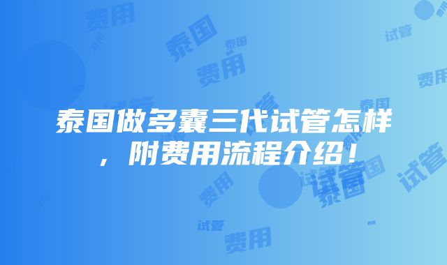 泰国做多囊三代试管怎样，附费用流程介绍！