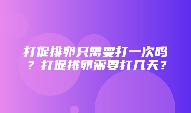 打促排卵只需要打一次吗？打促排卵需要打几天？