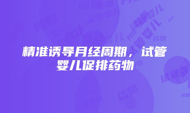 精准诱导月经周期，试管婴儿促排药物