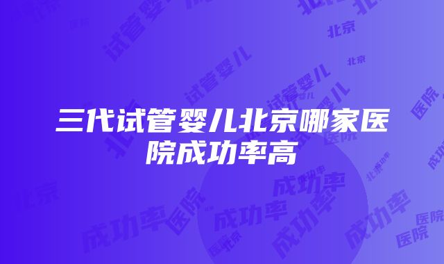 三代试管婴儿北京哪家医院成功率高