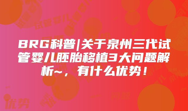 BRG科普|关于泉州三代试管婴儿胚胎移植3大问题解析~，有什么优势！