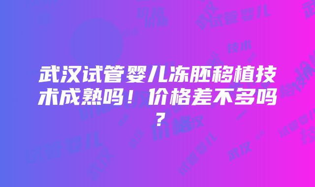 武汉试管婴儿冻胚移植技术成熟吗！价格差不多吗？