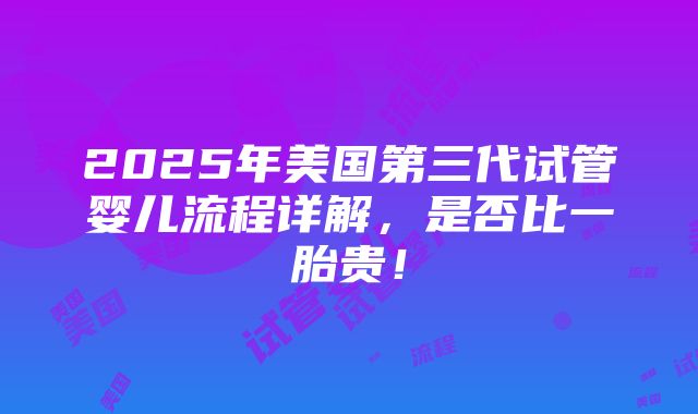 2025年美国第三代试管婴儿流程详解，是否比一胎贵！