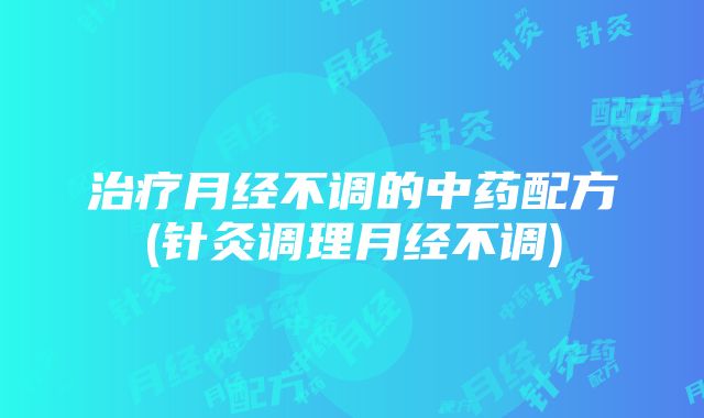 治疗月经不调的中药配方(针灸调理月经不调)