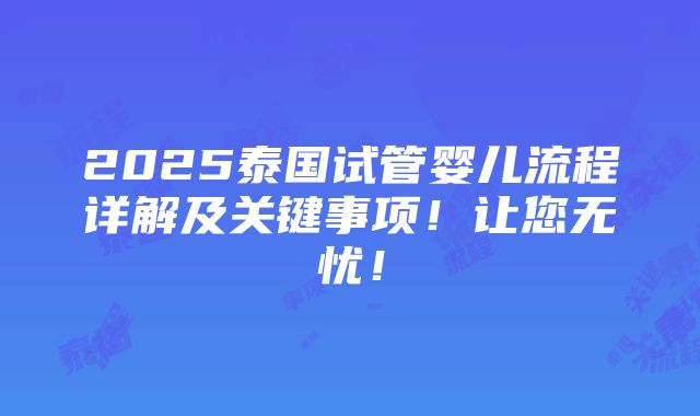 2025泰国试管婴儿流程详解及关键事项！让您无忧！