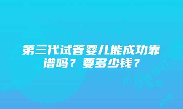 第三代试管婴儿能成功靠谱吗？要多少钱？