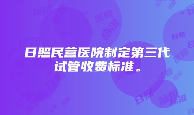 日照民营医院制定第三代试管收费标准。