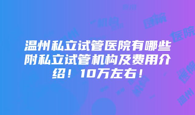 温州私立试管医院有哪些附私立试管机构及费用介绍！10万左右！