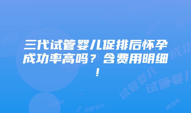 三代试管婴儿促排后怀孕成功率高吗？含费用明细！