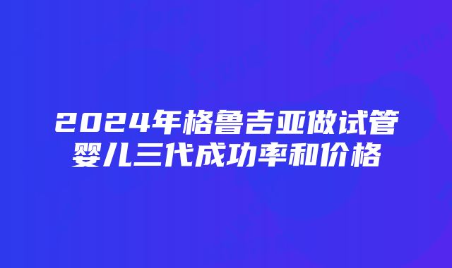 2024年格鲁吉亚做试管婴儿三代成功率和价格