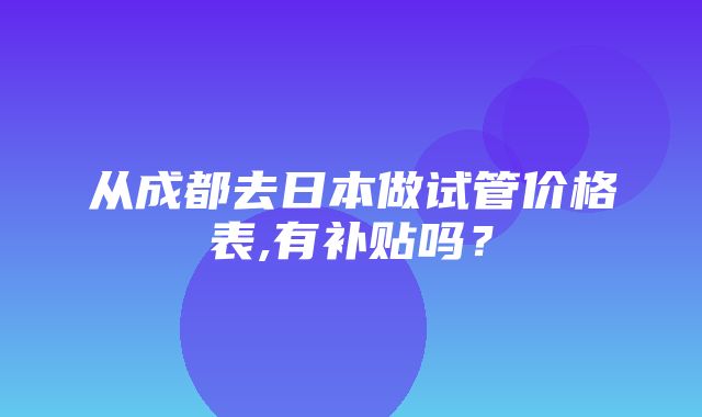 从成都去日本做试管价格表,有补贴吗？