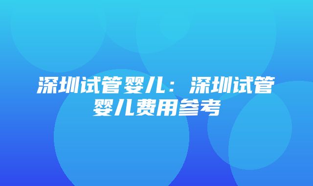 深圳试管婴儿：深圳试管婴儿费用参考