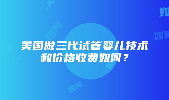 美国做三代试管婴儿技术和价格收费如何？