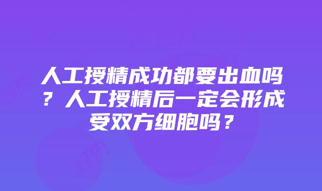 人工授精成功都要出血吗？人工授精后一定会形成受双方细胞吗？