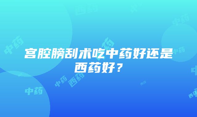 宫腔膀刮术吃中药好还是西药好？