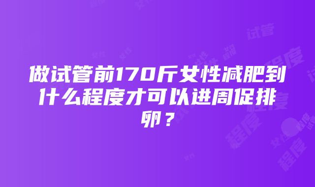 做试管前170斤女性减肥到什么程度才可以进周促排卵？