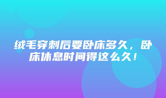 绒毛穿刺后要卧床多久，卧床休息时间得这么久！