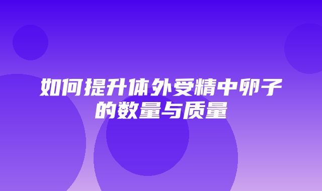 如何提升体外受精中卵子的数量与质量