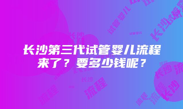 长沙第三代试管婴儿流程来了？要多少钱呢？