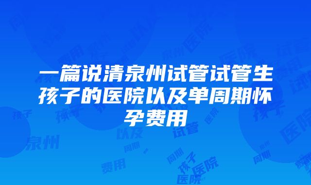 一篇说清泉州试管试管生孩子的医院以及单周期怀孕费用