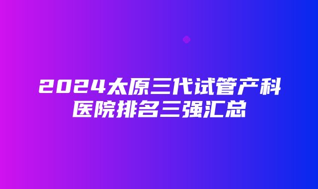 2024太原三代试管产科医院排名三强汇总