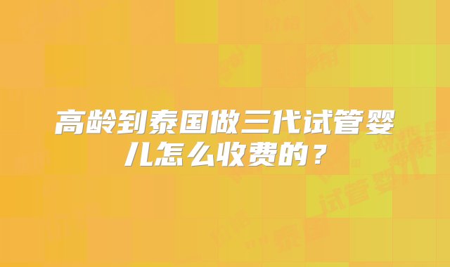 高龄到泰国做三代试管婴儿怎么收费的？