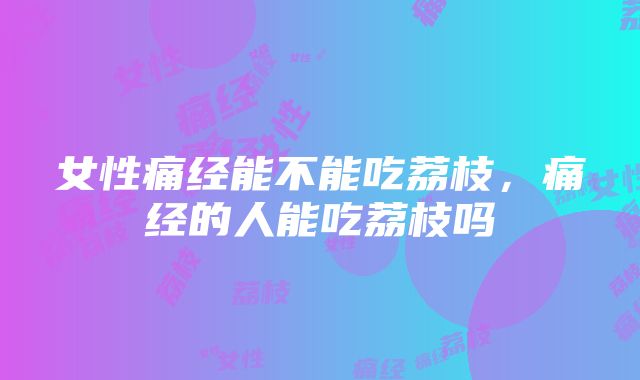 女性痛经能不能吃荔枝，痛经的人能吃荔枝吗