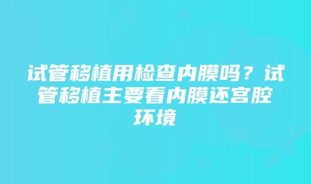 试管移植用检查内膜吗？试管移植主要看内膜还宫腔环境