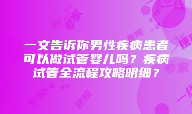 一文告诉你男性疾病患者可以做试管婴儿吗？疾病试管全流程攻略明细？