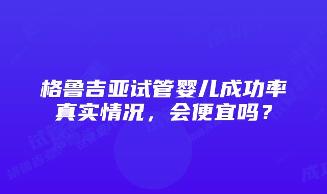 格鲁吉亚试管婴儿成功率真实情况，会便宜吗？