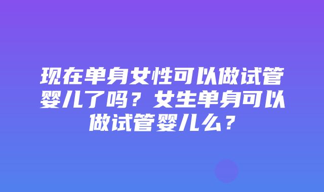 现在单身女性可以做试管婴儿了吗？女生单身可以做试管婴儿么？