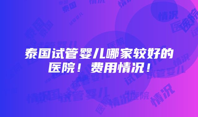 泰国试管婴儿哪家较好的医院！费用情况！