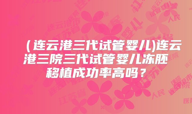 （连云港三代试管婴儿)连云港三院三代试管婴儿冻胚移植成功率高吗？