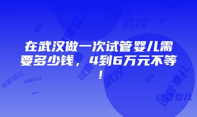 在武汉做一次试管婴儿需要多少钱，4到6万元不等！