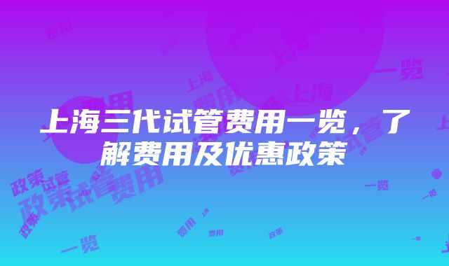 上海三代试管费用一览，了解费用及优惠政策