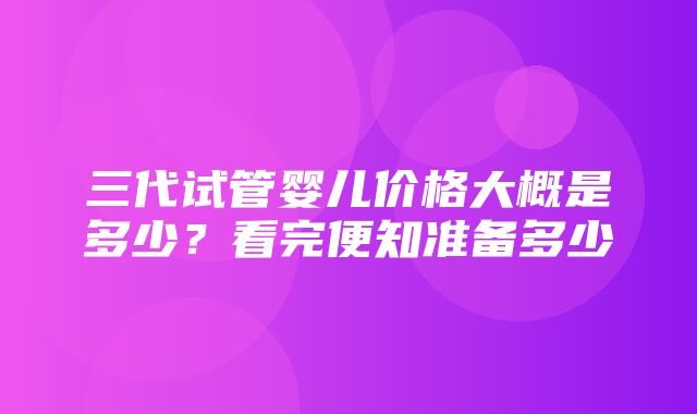 三代试管婴儿价格大概是多少？看完便知准备多少