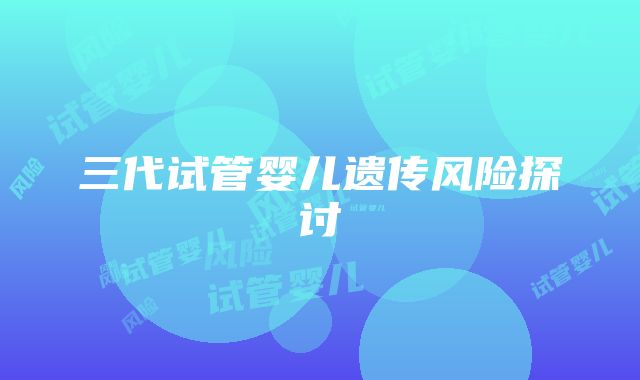 三代试管婴儿遗传风险探讨