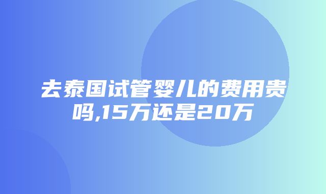 去泰国试管婴儿的费用贵吗,15万还是20万