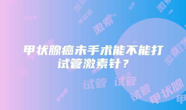 甲状腺癌未手术能不能打试管激素针？