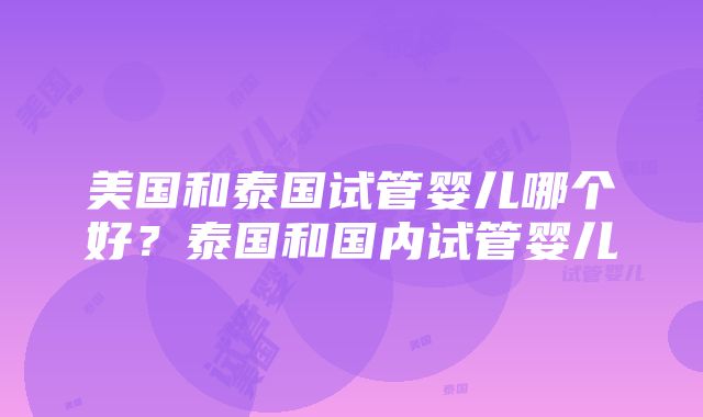 美国和泰国试管婴儿哪个好？泰国和国内试管婴儿