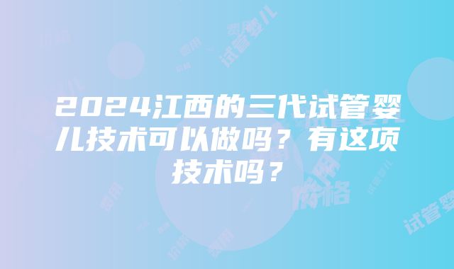 2024江西的三代试管婴儿技术可以做吗？有这项技术吗？