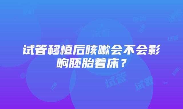 试管移植后咳嗽会不会影响胚胎着床？