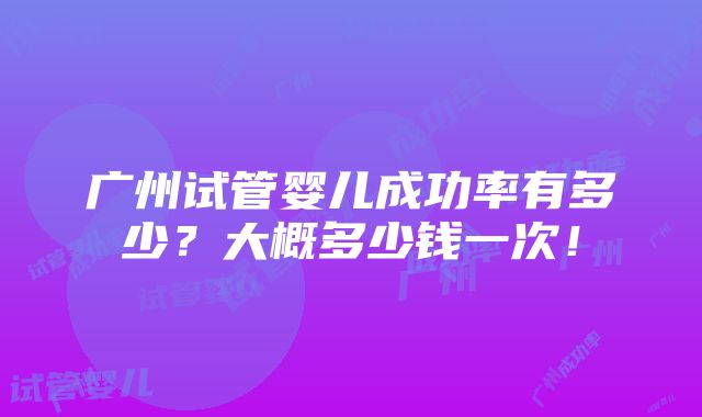 广州试管婴儿成功率有多少？大概多少钱一次！