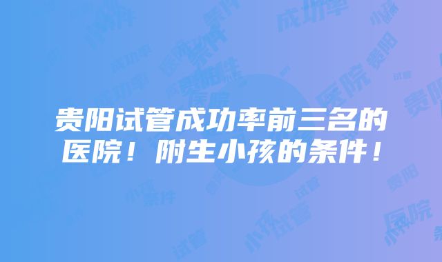 贵阳试管成功率前三名的医院！附生小孩的条件！