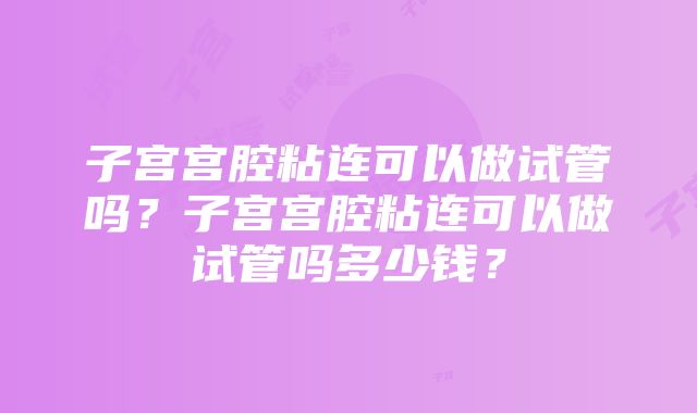 子宫宫腔粘连可以做试管吗？子宫宫腔粘连可以做试管吗多少钱？