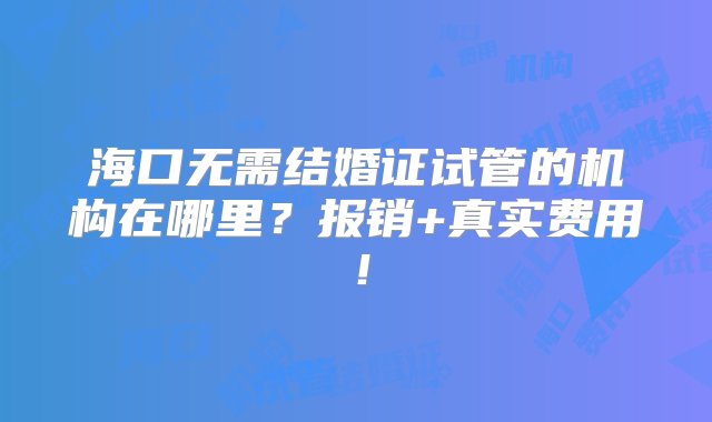 海口无需结婚证试管的机构在哪里？报销+真实费用！