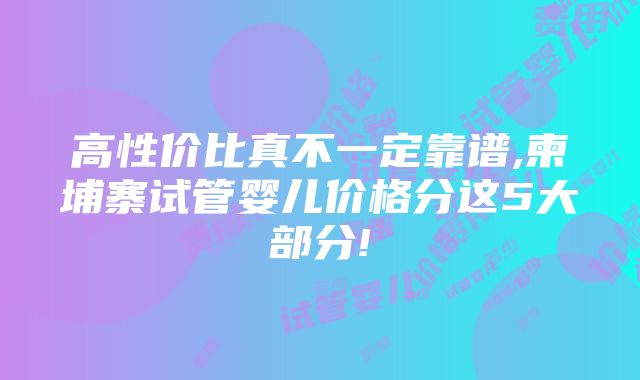 高性价比真不一定靠谱,柬埔寨试管婴儿价格分这5大部分!