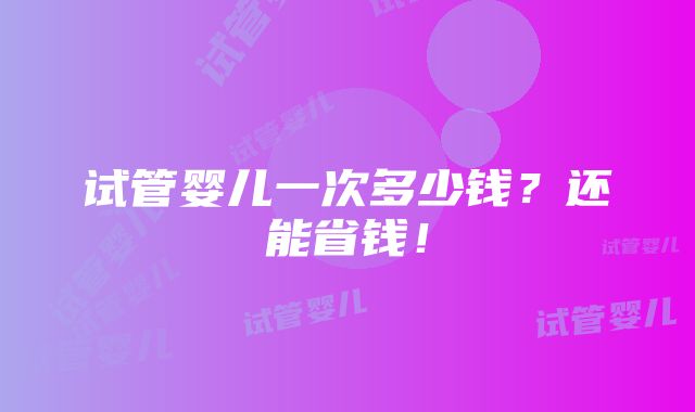 试管婴儿一次多少钱？还能省钱！